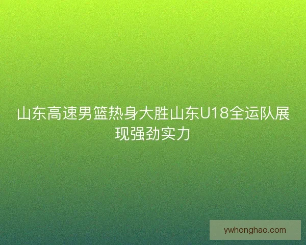 山东高速男篮热身大胜山东U18全运队展现强劲实力